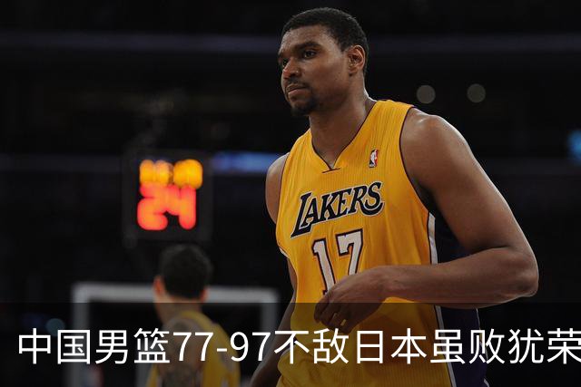 中国男篮77-97不敌日本虽败犹荣 此前三场小组赛三战全胜